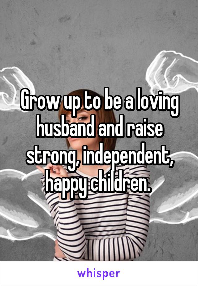 Grow up to be a loving husband and raise strong, independent, happy children. 