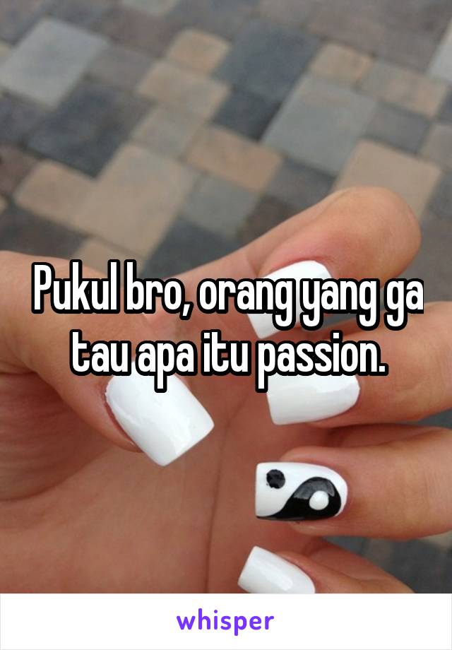 Pukul bro, orang yang ga tau apa itu passion.