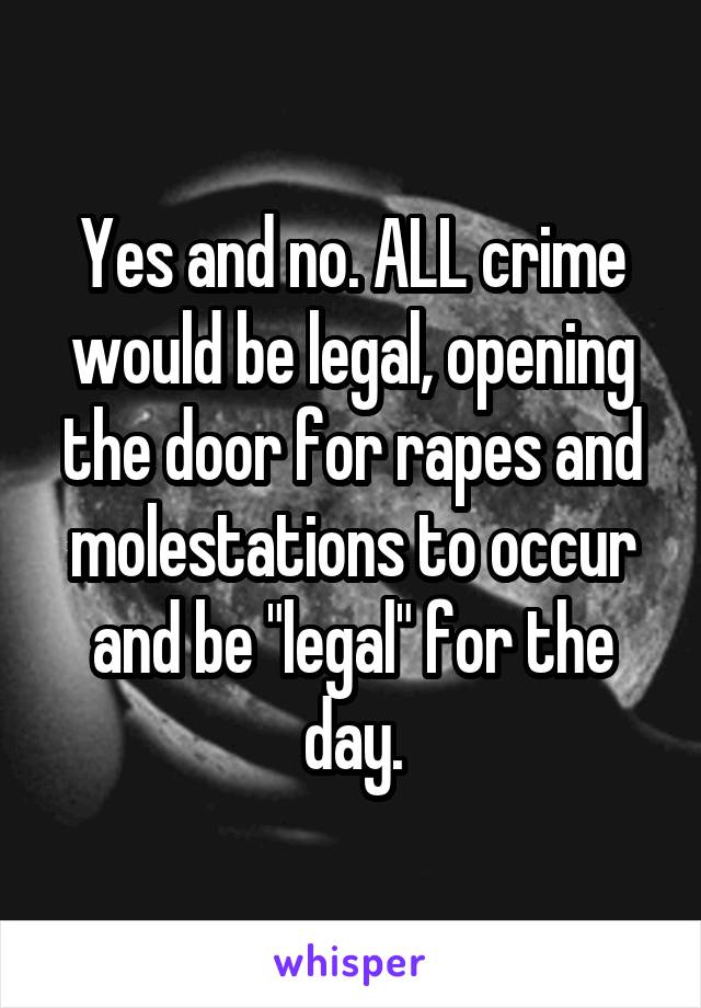 Yes and no. ALL crime would be legal, opening the door for rapes and molestations to occur and be "legal" for the day.