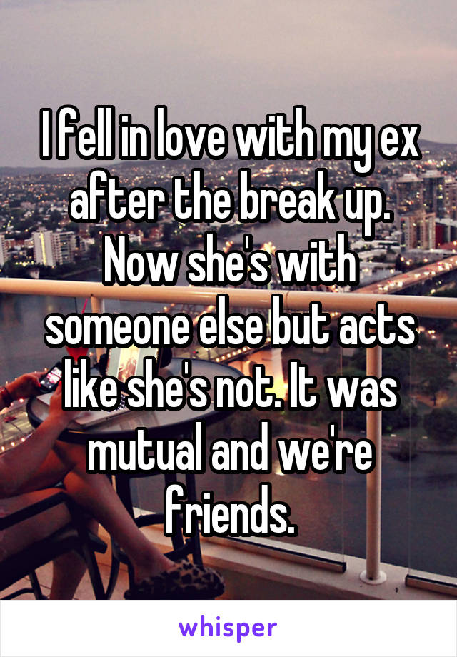 I fell in love with my ex after the break up. Now she's with someone else but acts like she's not. It was mutual and we're friends.