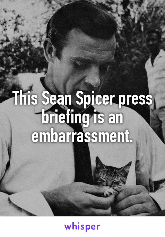 This Sean Spicer press briefing is an embarrassment.