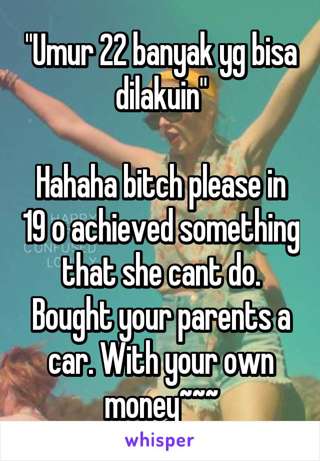 "Umur 22 banyak yg bisa dilakuin"

Hahaha bitch please in 19 o achieved something that she cant do. Bought your parents a car. With your own money~~~