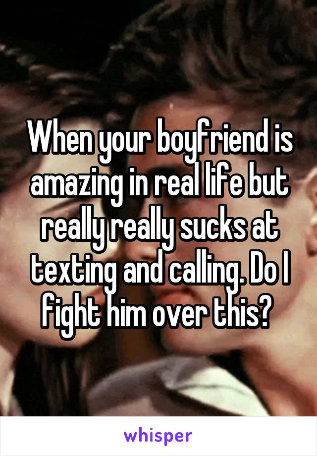 When your boyfriend is amazing in real life but really really sucks at texting and calling. Do I fight him over this? 