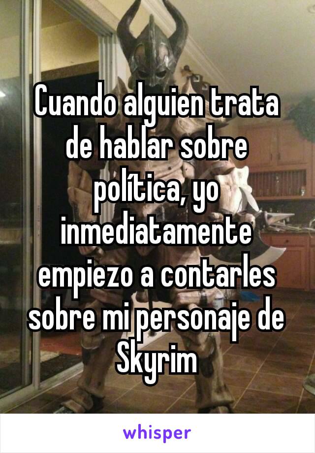 Cuando alguien trata de hablar sobre política, yo inmediatamente empiezo a contarles sobre mi personaje de Skyrim