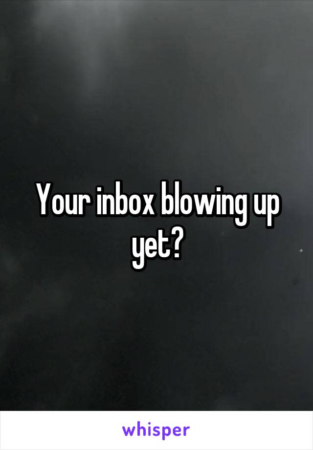 Your inbox blowing up yet?