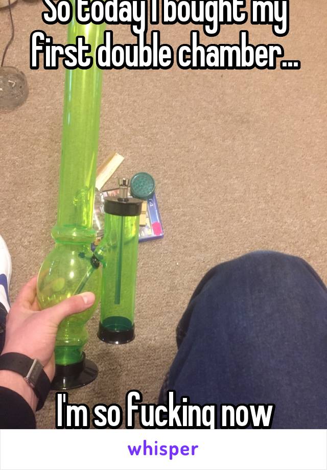 So today I bought my first double chamber...







I'm so fucking now dudes