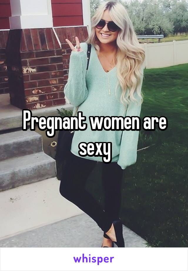 Pregnant women are sexy