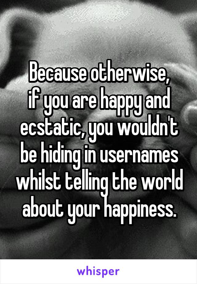 Because otherwise,
if you are happy and ecstatic, you wouldn't be hiding in usernames whilst telling the world about your happiness.