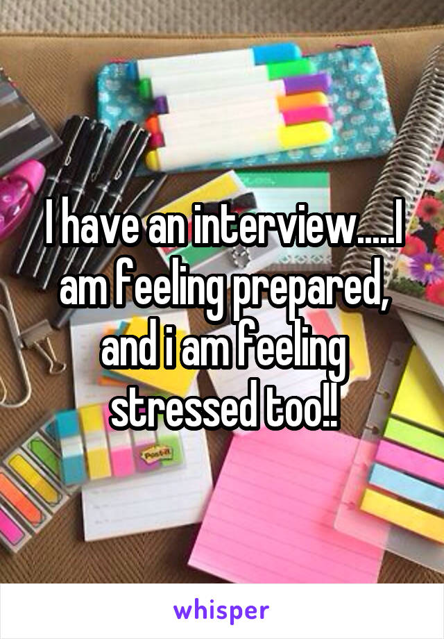 I have an interview.....I am feeling prepared, and i am feeling stressed too!!