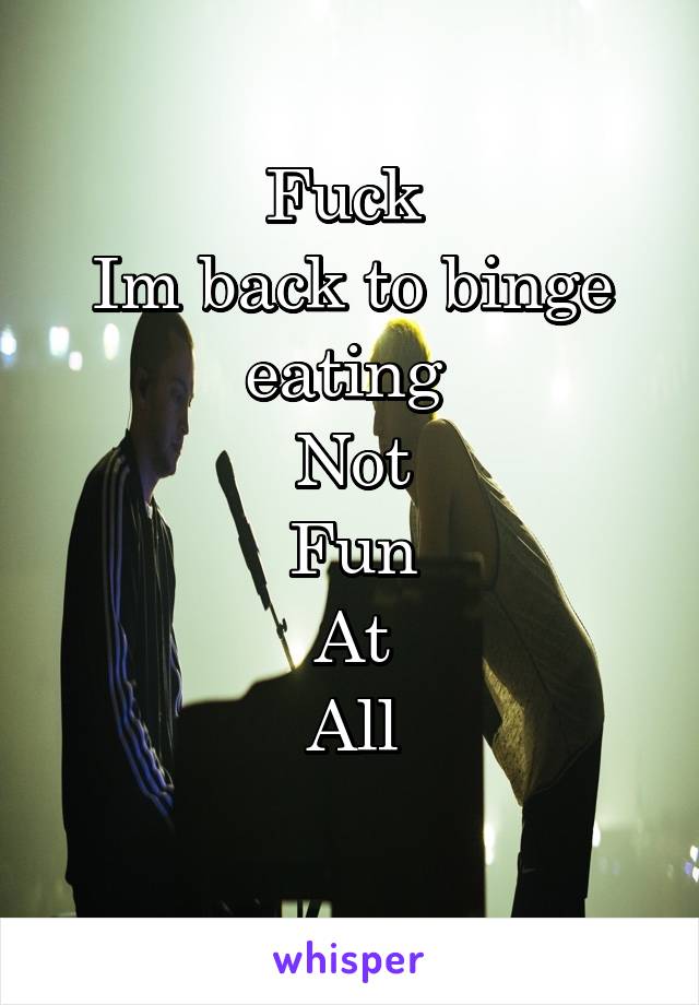 Fuck 
Im back to binge eating 
Not
Fun
At
All
