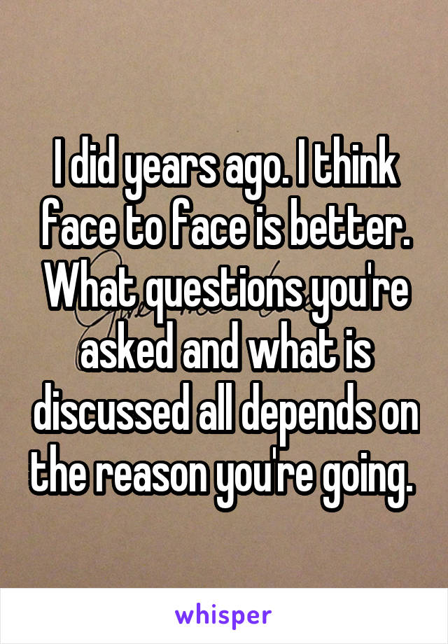 I did years ago. I think face to face is better. What questions you're asked and what is discussed all depends on the reason you're going. 