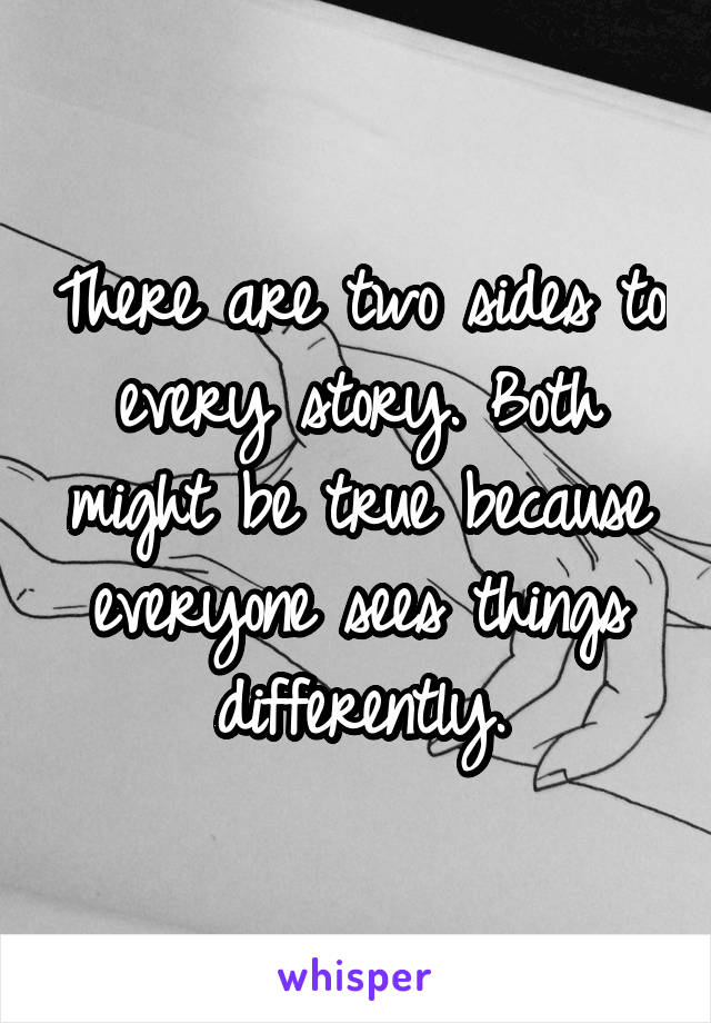 There are two sides to every story. Both might be true because everyone sees things differently.