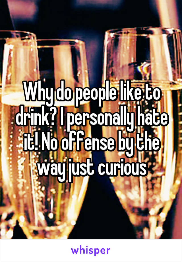 Why do people like to drink? I personally hate it! No offense by the way just curious