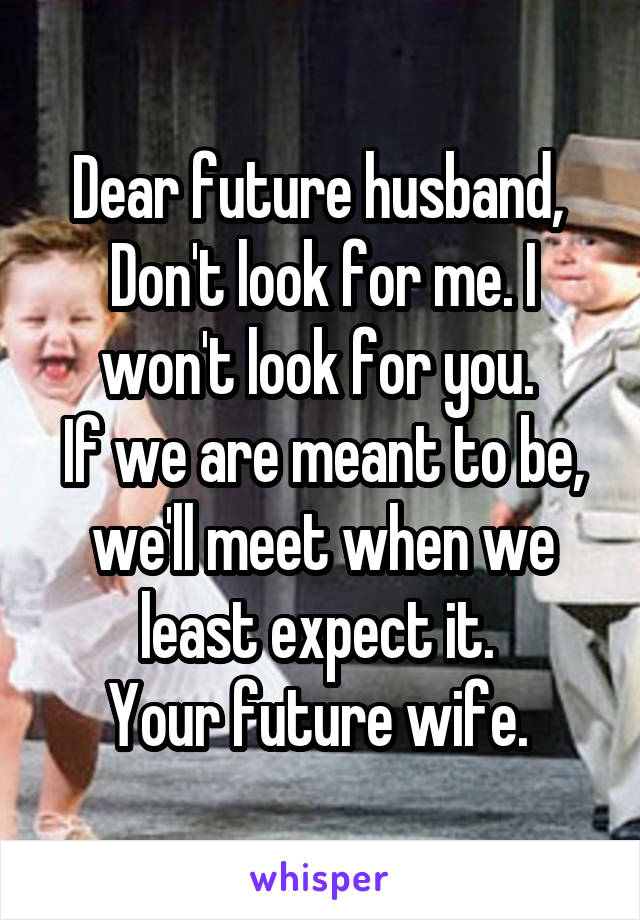 Dear future husband, 
Don't look for me. I won't look for you. 
If we are meant to be, we'll meet when we least expect it. 
Your future wife. 