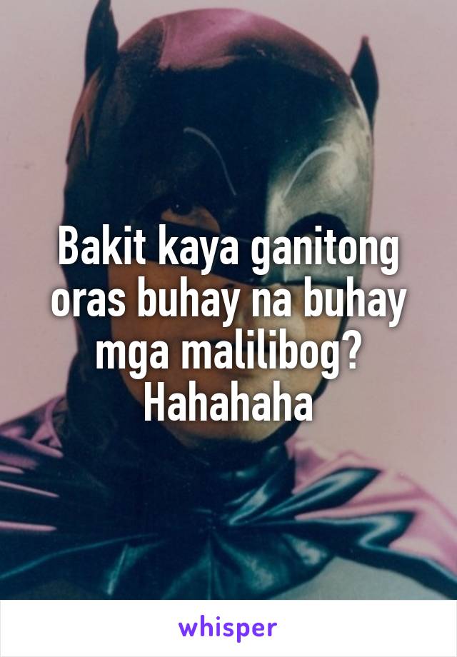 Bakit kaya ganitong oras buhay na buhay mga malilibog? Hahahaha