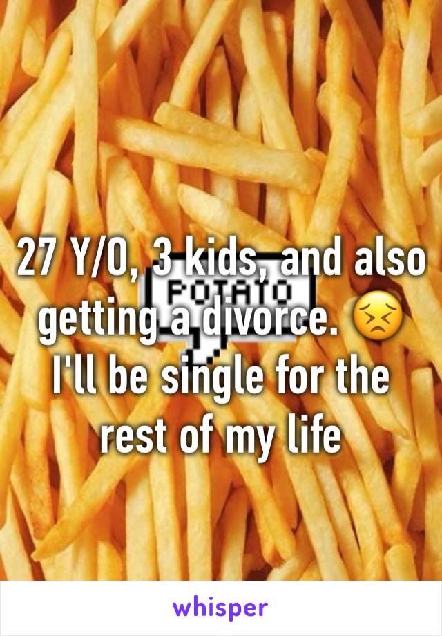 27 Y/O, 3 kids, and also getting a divorce. 😣 I'll be single for the rest of my life 