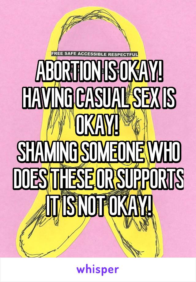 ABORTION IS OKAY!
HAVING CASUAL SEX IS OKAY! 
SHAMING SOMEONE WHO DOES THESE OR SUPPORTS IT IS NOT OKAY!