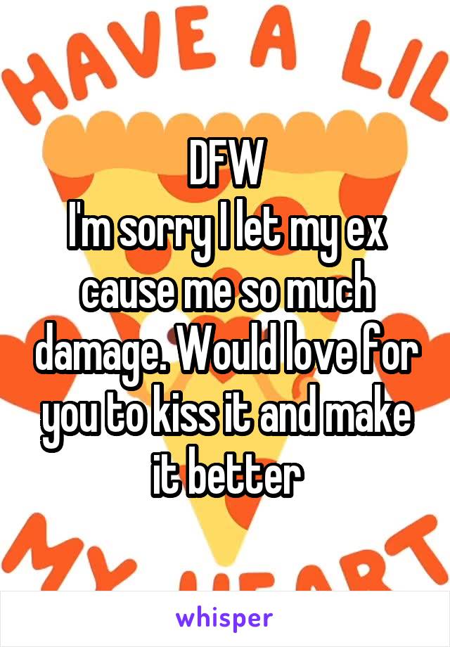 DFW
I'm sorry I let my ex cause me so much damage. Would love for you to kiss it and make it better