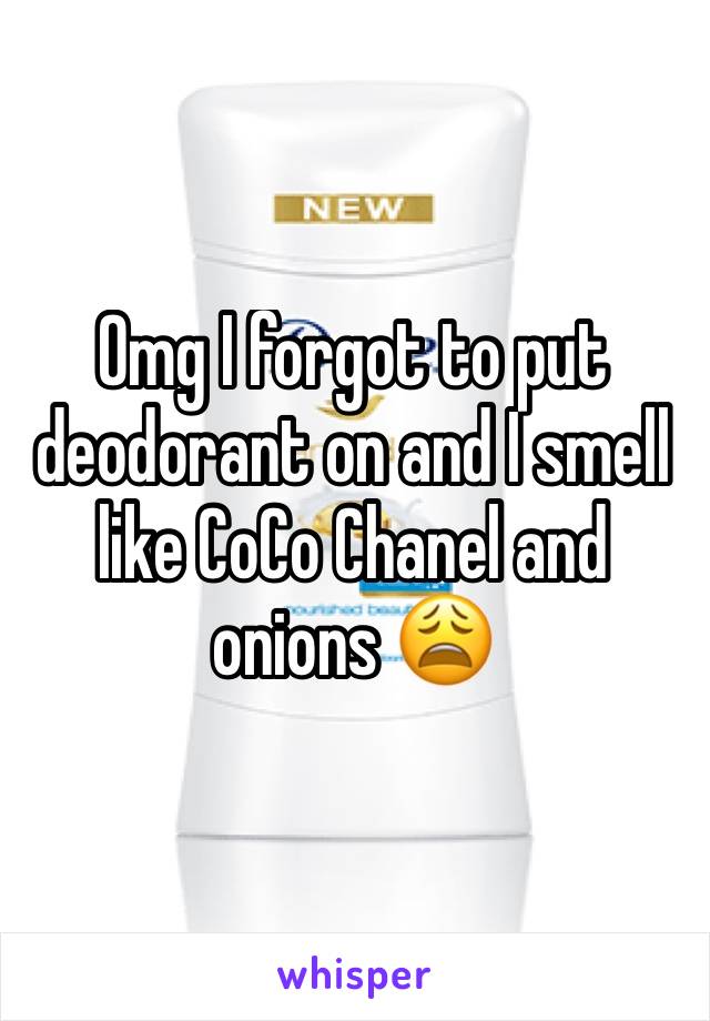 Omg I forgot to put deodorant on and I smell like CoCo Chanel and onions 😩