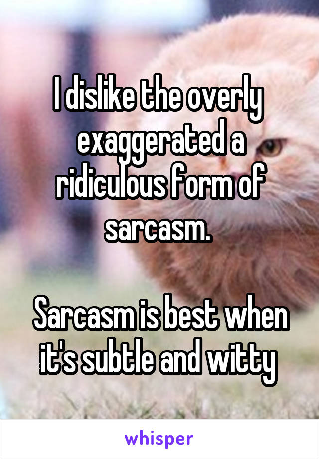 I dislike the overly  exaggerated a ridiculous form of sarcasm. 

Sarcasm is best when it's subtle and witty 