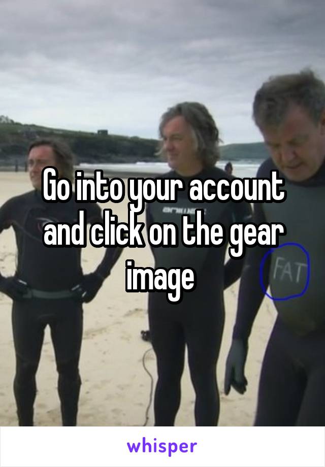 Go into your account and click on the gear image 