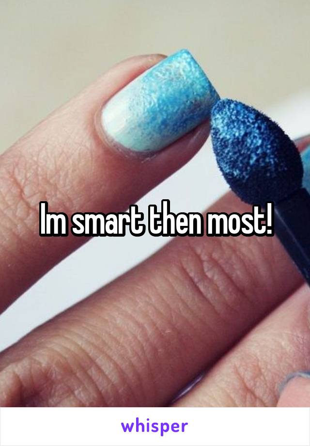 Im smart then most!