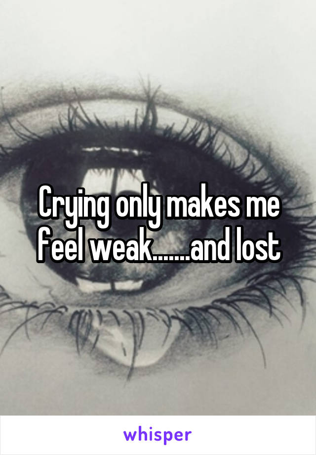 Crying only makes me feel weak.......and lost