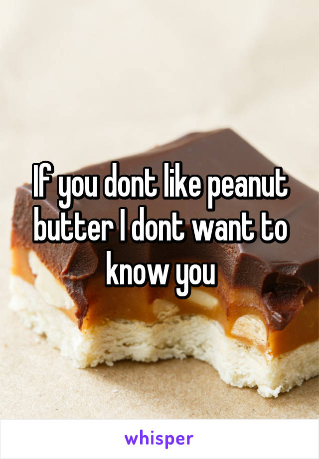 If you dont like peanut butter I dont want to know you