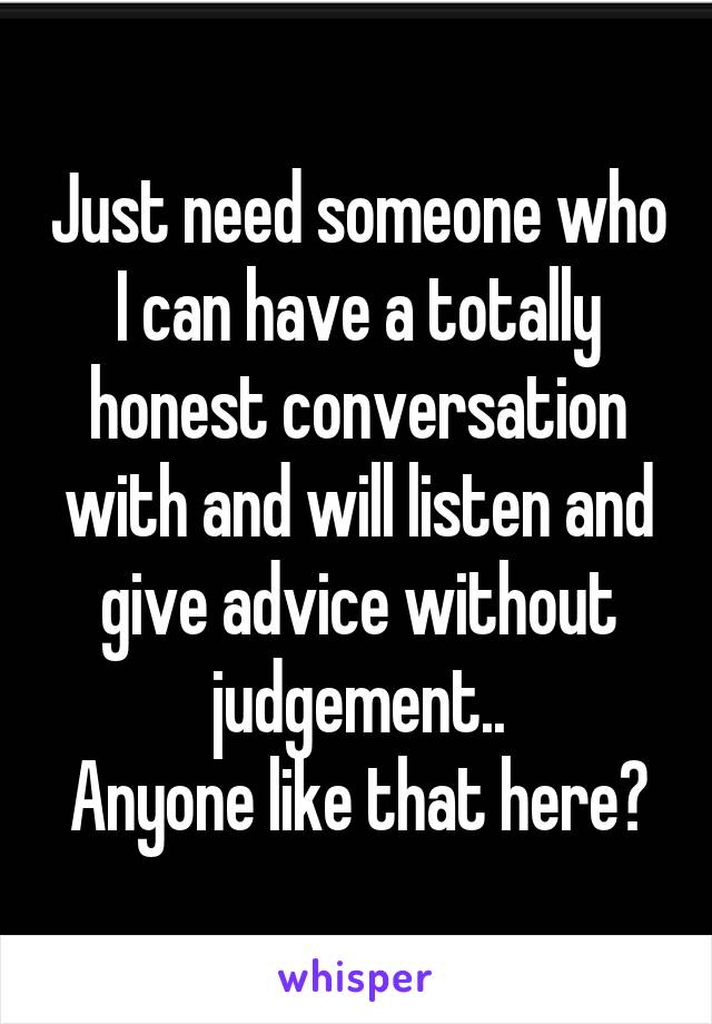 Just need someone who I can have a totally honest conversation with and will listen and give advice without judgement..
Anyone like that here?