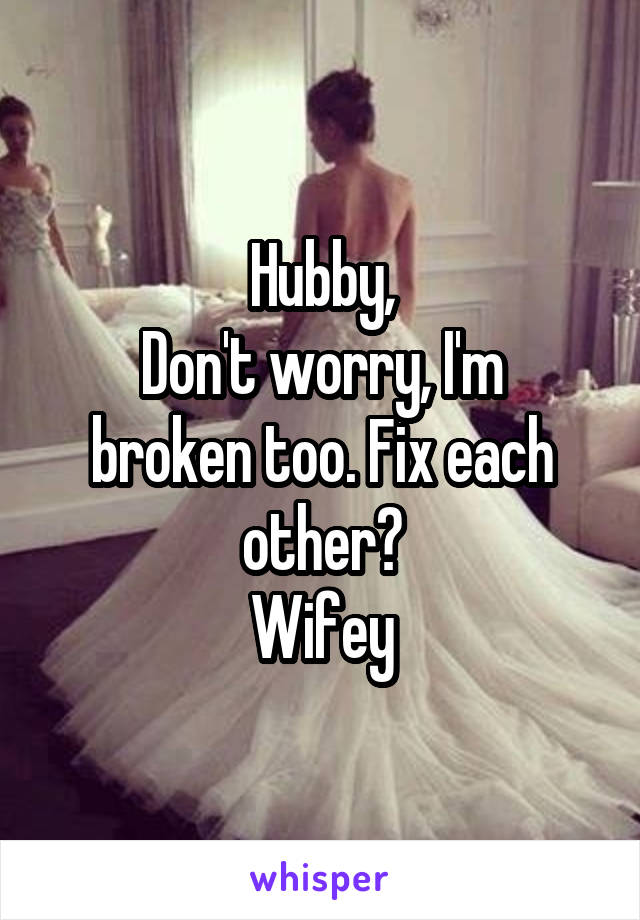 Hubby,
Don't worry, I'm broken too. Fix each other?
Wifey