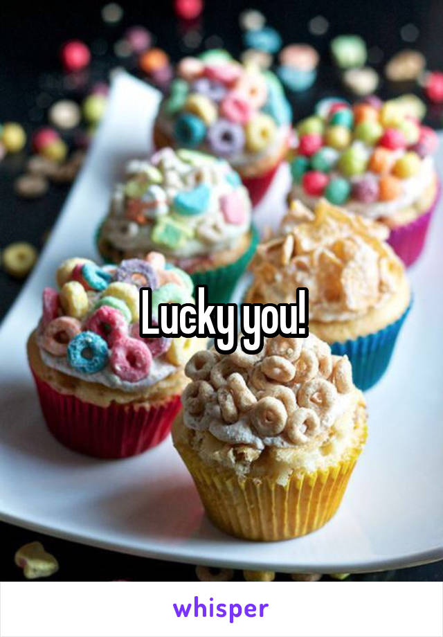 Lucky you!