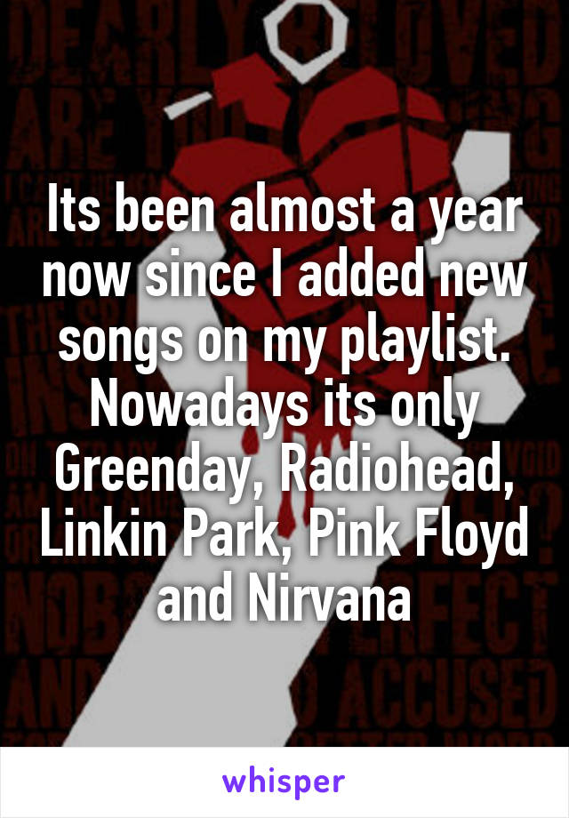 Its been almost a year now since I added new songs on my playlist.
Nowadays its only
Greenday, Radiohead, Linkin Park, Pink Floyd and Nirvana