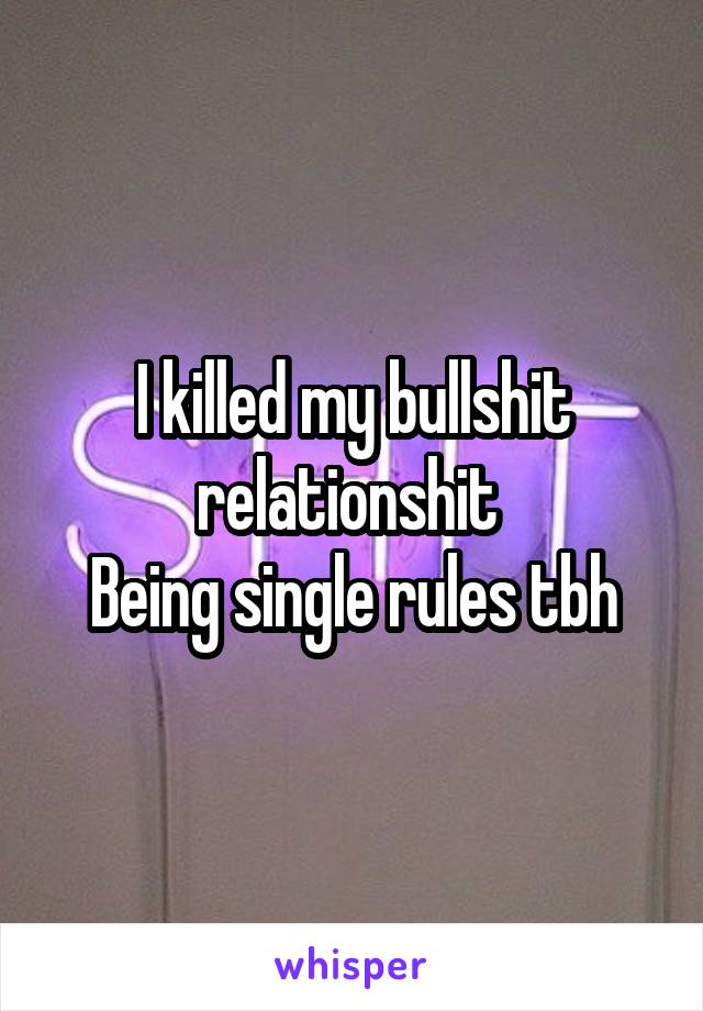 I killed my bullshit relationshit 
Being single rules tbh