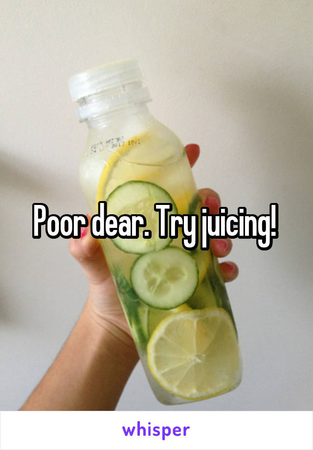 Poor dear. Try juicing! 