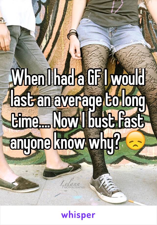 When I had a GF I would last an average to long time.... Now I bust fast anyone know why? 😞