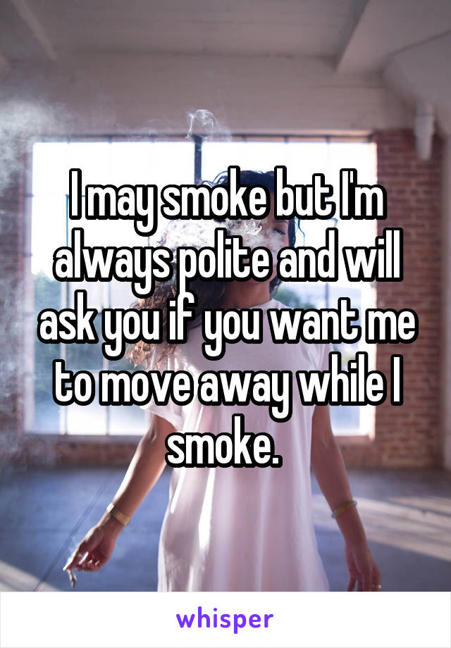 I may smoke but I'm always polite and will ask you if you want me to move away while I smoke. 