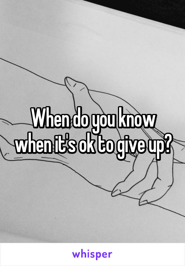 When do you know when it's ok to give up?