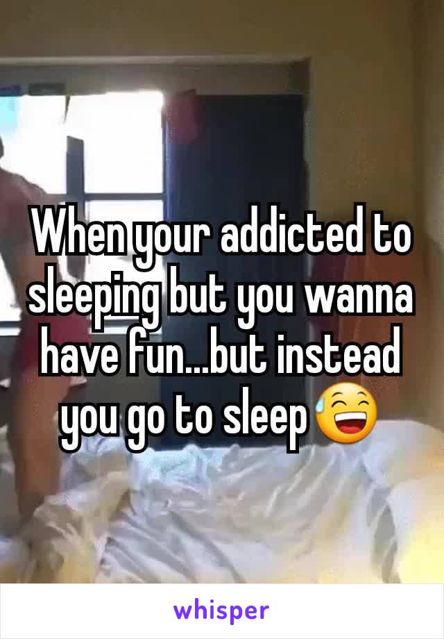 When your addicted to sleeping but you wanna have fun...but instead you go to sleep😅