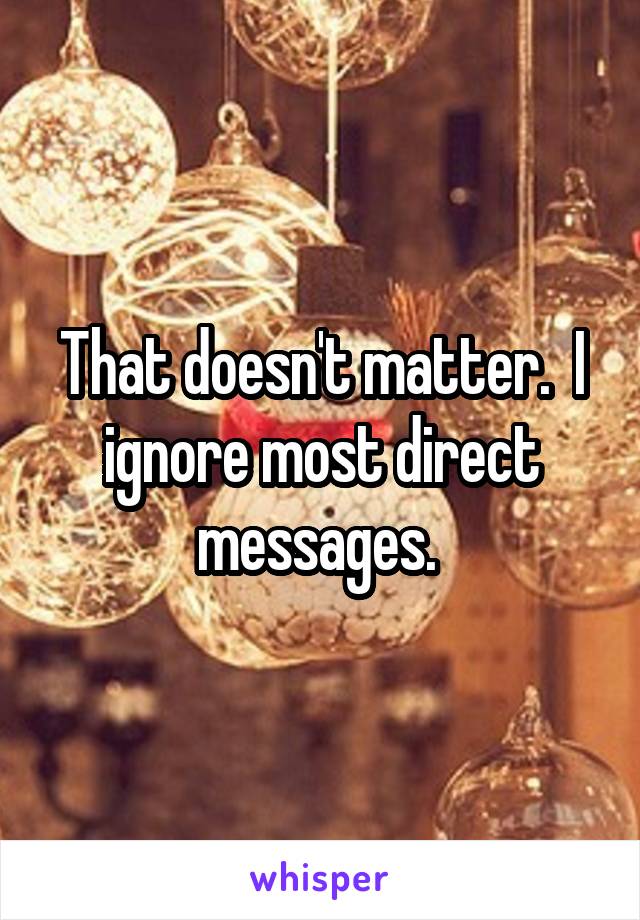 That doesn't matter.  I ignore most direct messages. 