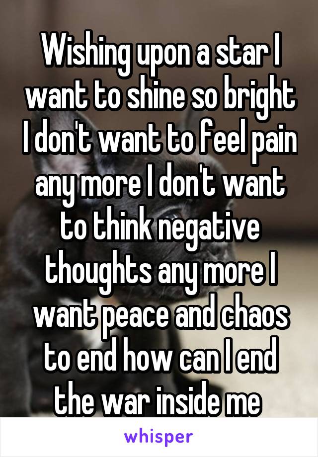 Wishing upon a star I want to shine so bright I don't want to feel pain any more I don't want to think negative thoughts any more I want peace and chaos to end how can I end the war inside me 