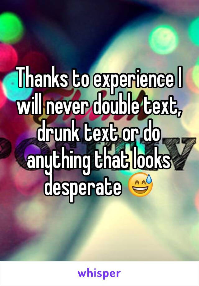 Thanks to experience I will never double text, drunk text or do anything that looks desperate 😅