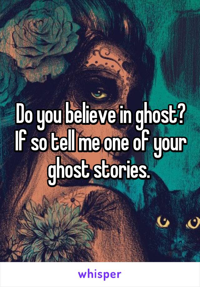 Do you believe in ghost? If so tell me one of your ghost stories. 