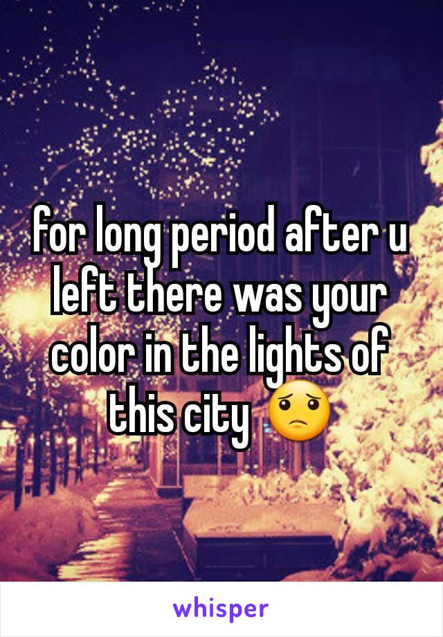 for long period after u left there was your color in the lights of this city 😟