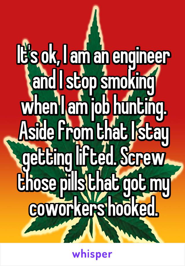 It's ok, I am an engineer and I stop smoking when I am job hunting. Aside from that I stay getting lifted. Screw those pills that got my coworkers hooked.