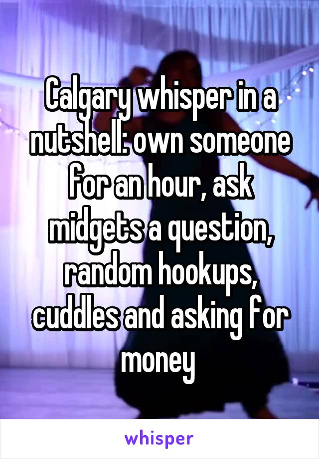 Calgary whisper in a nutshell: own someone for an hour, ask midgets a question, random hookups, cuddles and asking for money 