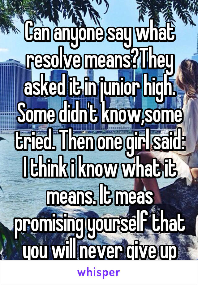 Can anyone say what resolve means?They asked it in junior high. Some didn't know,some tried. Then one girl said: I think i know what it means. It meas promising yourself that you will never give up