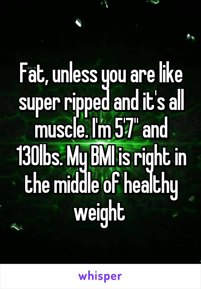 Fat, unless you are like super ripped and it's all muscle. I'm 5'7" and 130lbs. My BMI is right in the middle of healthy weight 