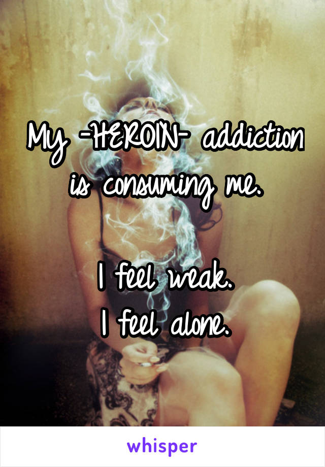 My -HEROIN- addiction is consuming me.

I feel weak.
I feel alone.