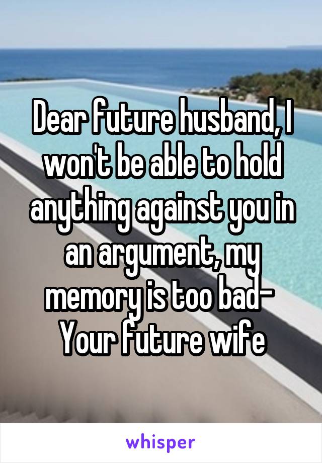 Dear future husband, I won't be able to hold anything against you in an argument, my memory is too bad- 
Your future wife