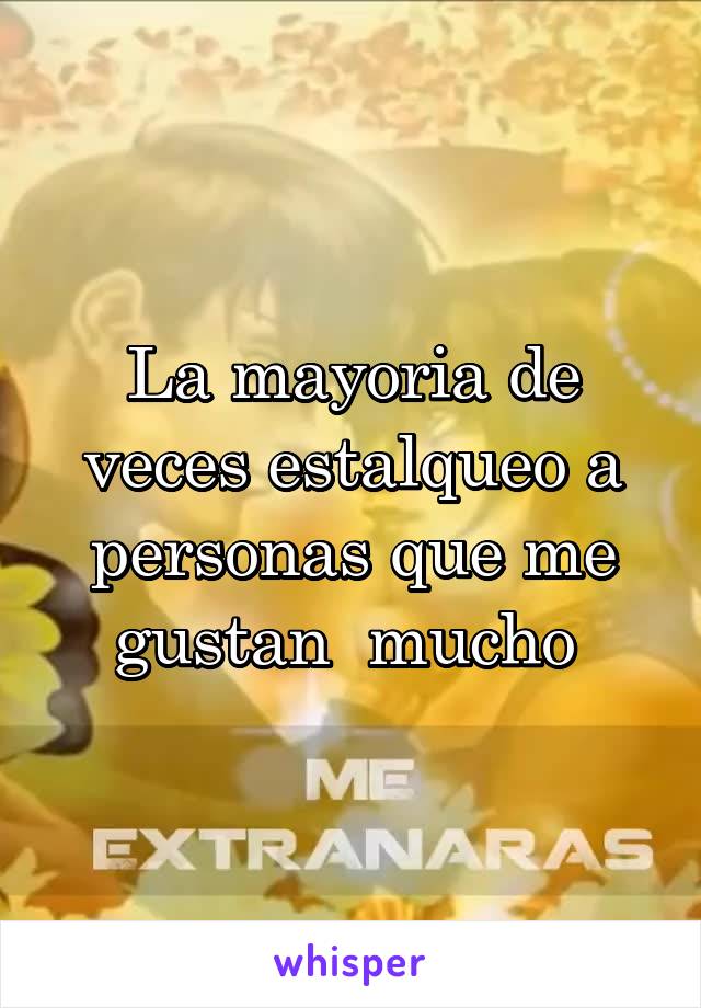 La mayoria de veces estalqueo a personas que me gustan  mucho 